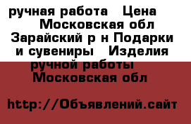 ручная работа › Цена ­ 700 - Московская обл., Зарайский р-н Подарки и сувениры » Изделия ручной работы   . Московская обл.